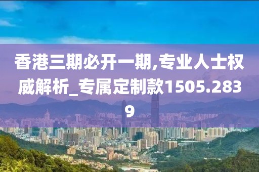 香港三期必开一期,专业人士权威解析_专属定制款1505.2839