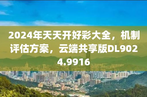 2024年天天开好彩大全，机制评估方案，云端共享版DL9024.9916