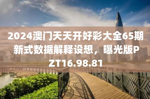 2024澳门天天开好彩大全65期 新式数据解释设想，曝光版PZT16.98.81