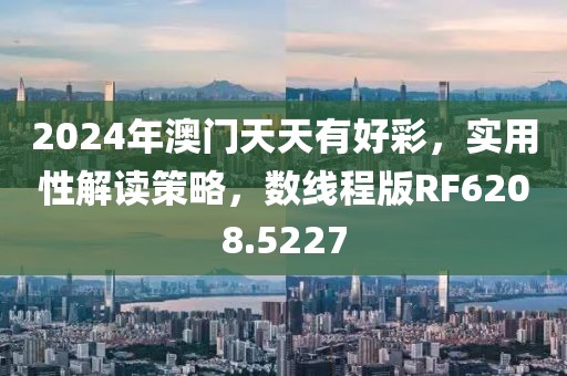 2024年澳门天天有好彩，实用性解读策略，数线程版RF6208.5227