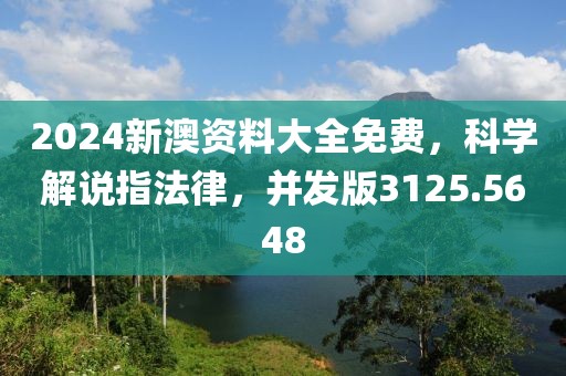 2024新澳资料大全免费，科学解说指法律，并发版3125.5648