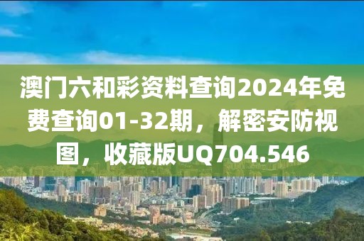 澳门六和彩资料查询2024年免费查询01-32期，解密安防视图，收藏版UQ704.546
