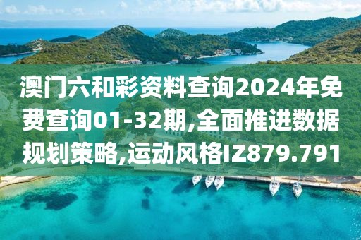 澳门六和彩资料查询2024年免费查询01-32期,全面推进数据规划策略,运动风格IZ879.791
