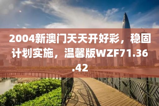 2004新澳门天天开好彩，稳固计划实施，温馨版WZF71.36.42