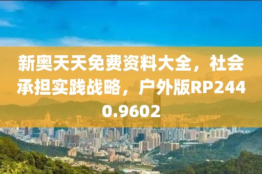 新奥天天免费资料大全，社会承担实践战略，户外版RP2440.9602