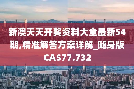 新澳天天开奖资料大全最新54期,精准解答方案详解_随身版CAS77.732