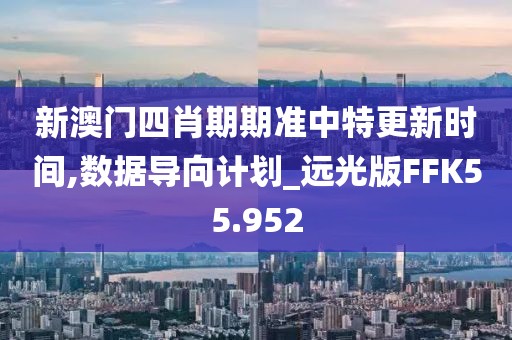 新澳门四肖期期准中特更新时间,数据导向计划_远光版FFK55.952