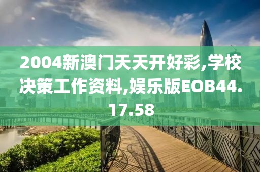 2004新澳门天天开好彩,学校决策工作资料,娱乐版EOB44.17.58