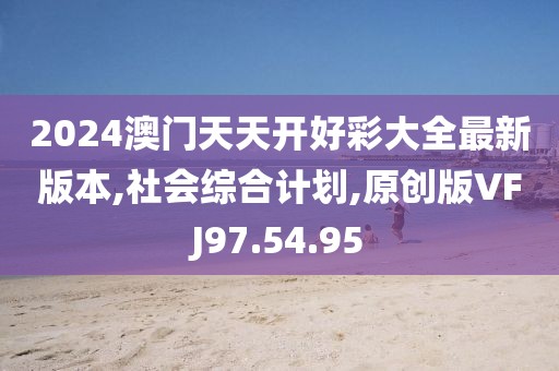 2024澳门天天开好彩大全最新版本,社会综合计划,原创版VFJ97.54.95