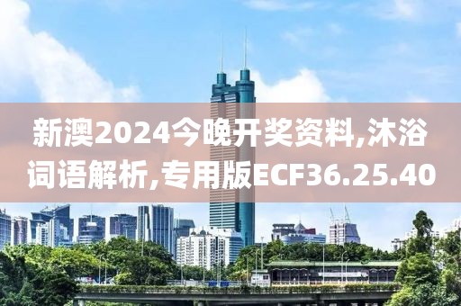 新澳2024今晚开奖资料,沐浴词语解析,专用版ECF36.25.40