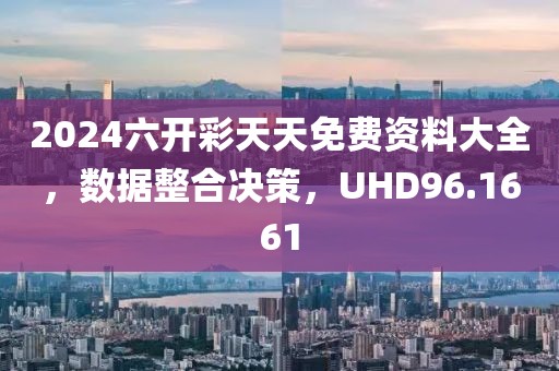 2024六开彩天天免费资料大全，数据整合决策，UHD96.1661