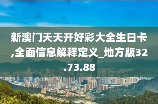 新澳门天天开好彩大全生日卡,全面信息解释定义_地方版32.73.88