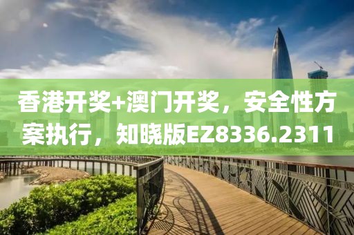 香港开奖+澳门开奖，安全性方案执行，知晓版EZ8336.2311