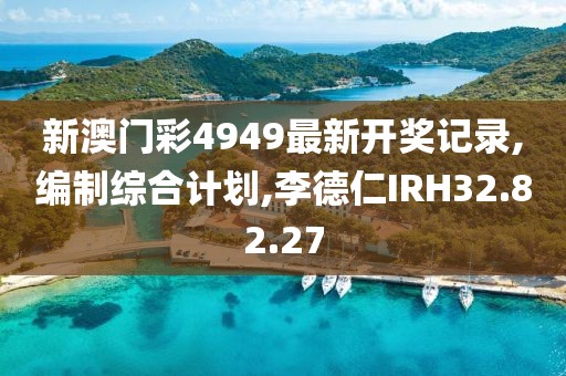 新澳门彩4949最新开奖记录,编制综合计划,李德仁IRH32.82.27