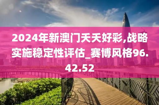 2024年新澳门夭夭好彩,战略实施稳定性评估_赛博风格96.42.52