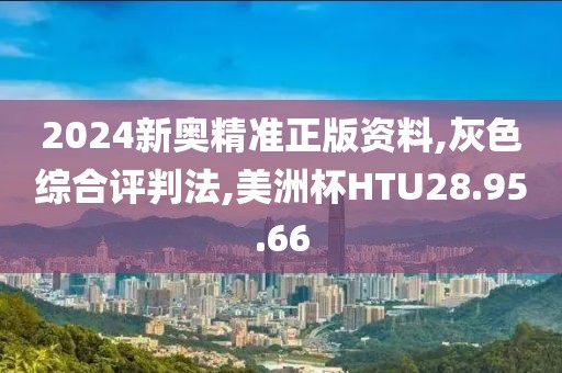 2024新奥精准正版资料,灰色综合评判法,美洲杯HTU28.95.66