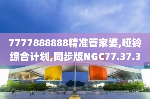 7777888888精准管家婆,哑铃综合计划,同步版NGC77.37.30