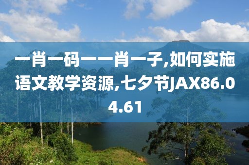 一肖一码一一肖一子,如何实施语文教学资源,七夕节JAX86.04.61