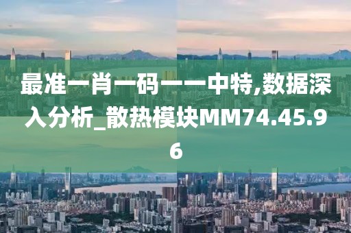 最准一肖一码一一中特,数据深入分析_散热模块MM74.45.96