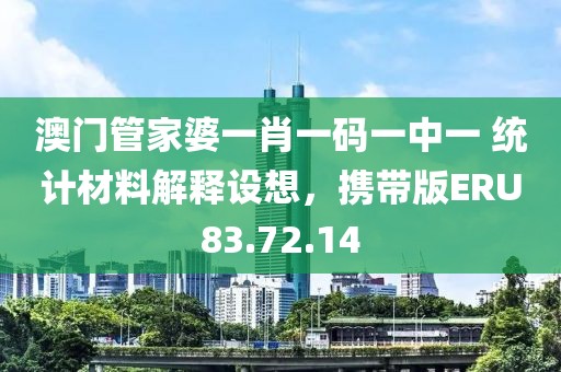 澳门管家婆一肖一码一中一 统计材料解释设想，携带版ERU83.72.14
