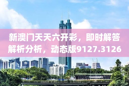 新澳门天天六开彩，即时解答解析分析，动态版9127.3126