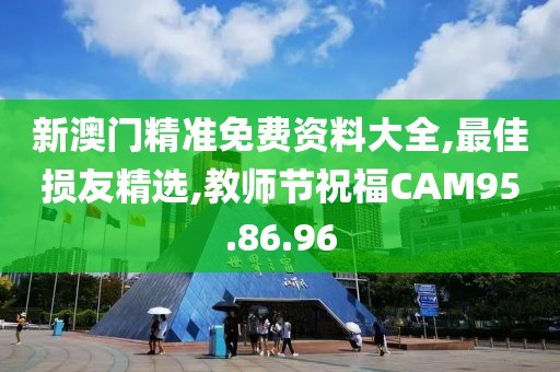 新澳门精准免费资料大全,最佳损友精选,教师节祝福CAM95.86.96