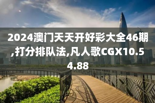 2024澳门天天开好彩大全46期,打分排队法,凡人歌CGX10.54.88