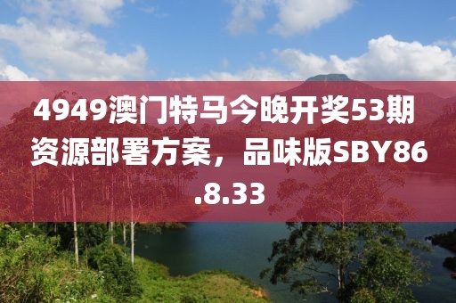 4949澳门特马今晚开奖53期 资源部署方案，品味版SBY86.8.33