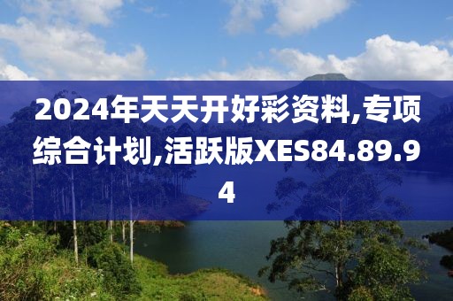 2024年天天开好彩资料,专项综合计划,活跃版XES84.89.94