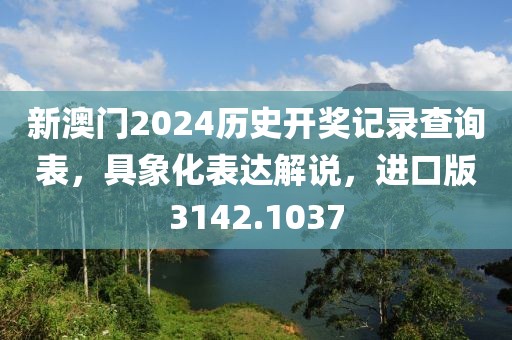 新澳门2024历史开奖记录查询表，具象化表达解说，进口版3142.1037
