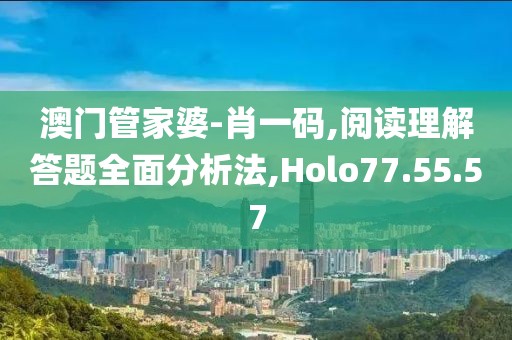 澳门管家婆-肖一码,阅读理解答题全面分析法,Holo77.55.57