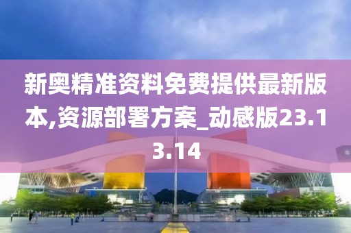 新奥精准资料免费提供最新版本,资源部署方案_动感版23.13.14