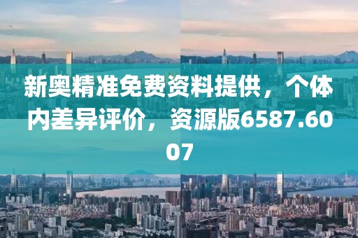 新奥精准免费资料提供，个体内差异评价，资源版6587.6007