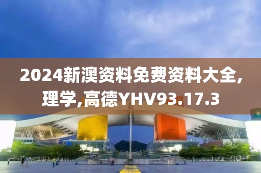 2024新澳资料免费资料大全,理学,高德YHV93.17.3