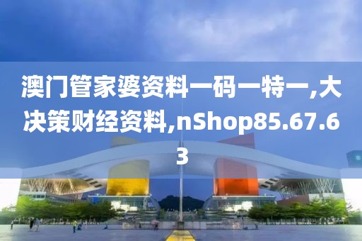 澳门管家婆资料一码一特一,大决策财经资料,nShop85.67.63