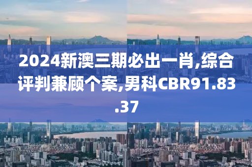 2024新澳三期必出一肖,综合评判兼顾个案,男科CBR91.83.37
