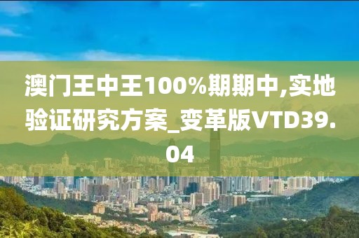澳门王中王100%期期中,实地验证研究方案_变革版VTD39.04