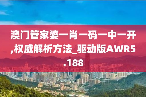 澳门管家婆一肖一码一中一开,权威解析方法_驱动版AWR5.188
