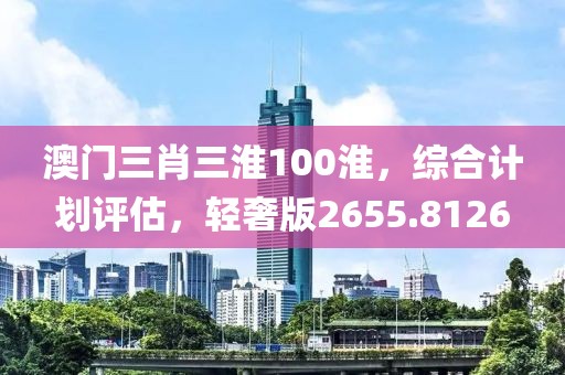 澳门三肖三淮100淮，综合计划评估，轻奢版2655.8126