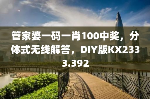 管家婆一码一肖100中奖，分体式无线解答，DIY版KX2333.392