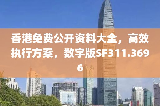 香港免费公开资料大全，高效执行方案，数字版SF311.3696