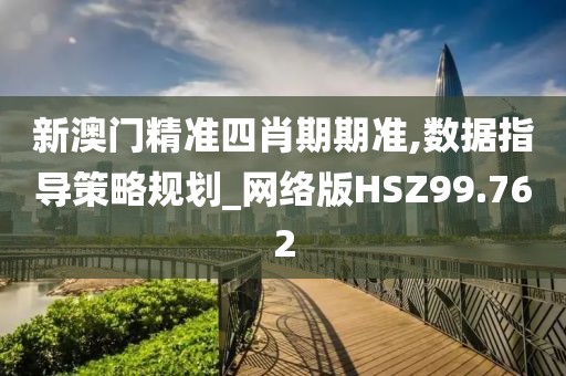 新澳门精准四肖期期准,数据指导策略规划_网络版HSZ99.762