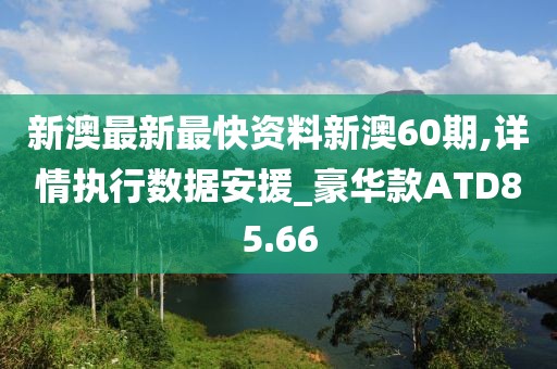 新澳最新最快资料新澳60期,详情执行数据安援_豪华款ATD85.66