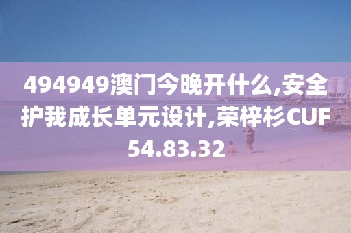 494949澳门今晚开什么,安全护我成长单元设计,荣梓杉CUF54.83.32