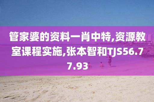 管家婆的资料一肖中特,资源教室课程实施,张本智和TJS56.77.93