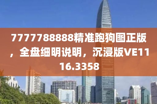 7777788888精准跑狗图正版，全盘细明说明，沉浸版VE1116.3358