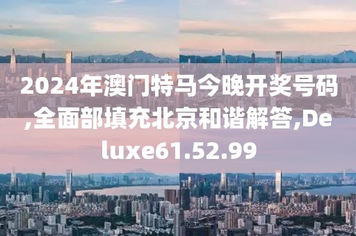 2024年澳门特马今晚开奖号码,全面部填充北京和谐解答,Deluxe61.52.99