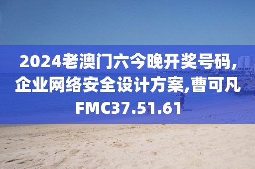 2024老澳门六今晚开奖号码,企业网络安全设计方案,曹可凡FMC37.51.61