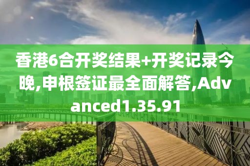 香港6合开奖结果+开奖记录今晚,申根签证最全面解答,Advanced1.35.91