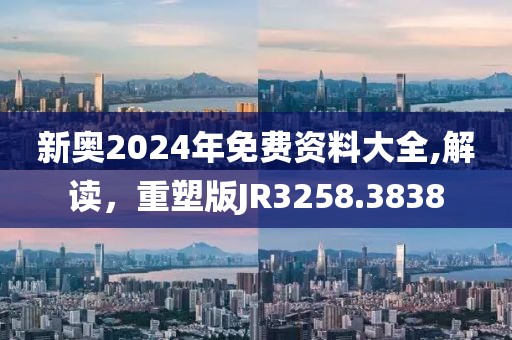 新奥2024年免费资料大全,解读，重塑版JR3258.3838